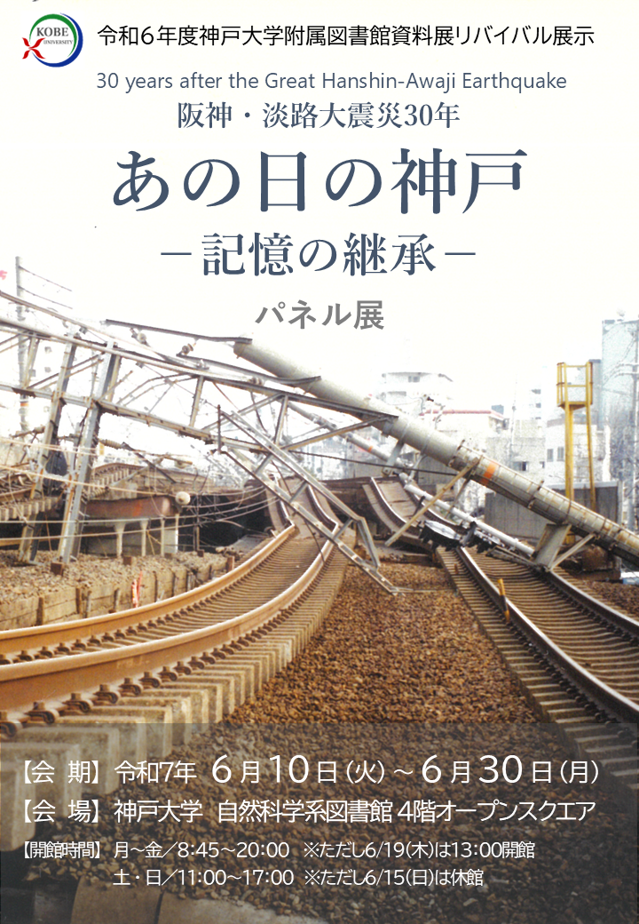 令和6年度神戸大学附属図書館資料展リバイバル展示、阪神・淡路大震災30年 あの日の神戸 記憶の継承 パネル展、のポスターです。開催期間、令和7年6月9日、火曜日、から令和7年6月30日、月曜日。会場、神戸大学自然科学系図書館4階オープンスクエア。開館時間、月曜日から金曜日、8時45分から20時、ただし6月19日は13時開館。土曜日と日曜日、11時から17時、ただし6月15日は休館。
