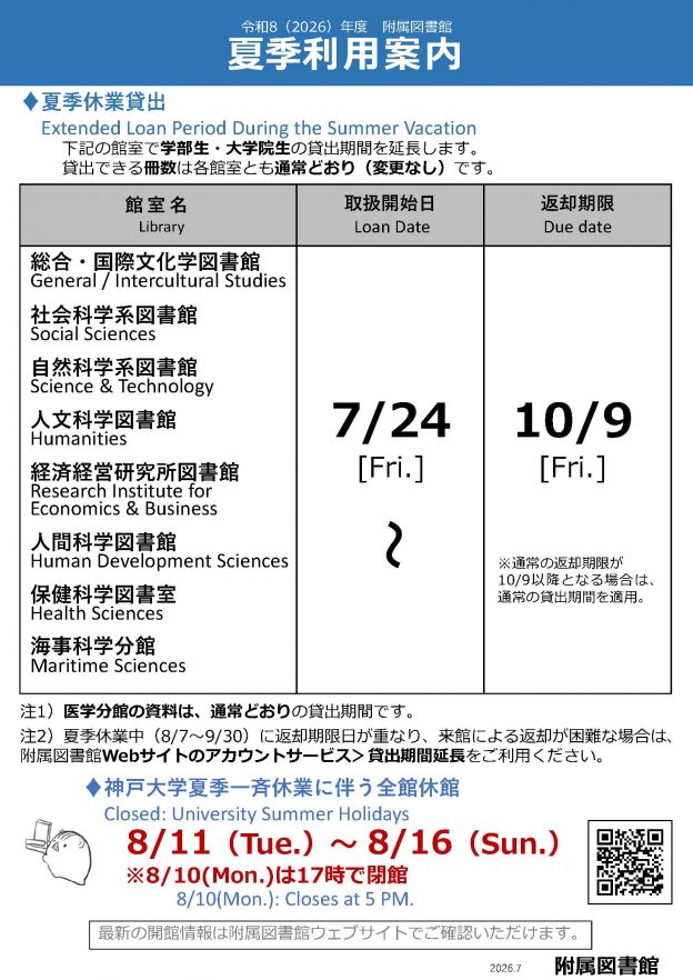 夏季利用案内(2026年度)のポスター。・夏季休業貸出。下記の館室で学部生・大学院生の貸出期間を延長します。貸出できる冊数は各館室とも通常どおり（変更なし）です。総合・国際文化学図書館,社会科学系図書館,自然科学系図書館,人文科学図書館,経済経営研究所図書館,人間科学図書館,保健科学図書室,海事科学分館。取扱開始日：7月24日。返却期限：10月9日。注1）医学分館の資料は、通常どおりの貸出期間です。注2）夏季休業中（8/7～9/30）に返却期限日が重なり、来館による返却が困難な場合は、附属図書館Webサイトのアカウントサービス＞貸出期間延長をご利用ください。・神戸大学夏季一斉休業に伴う全館休館:8月11日から16日。※8月10日(月)は17時で閉館